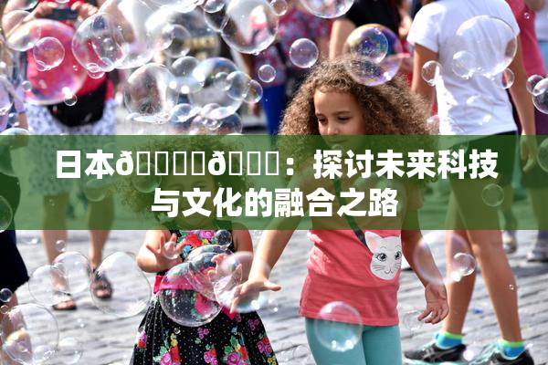 日本🔞‌🍌：探讨未来科技与文化的融合之路