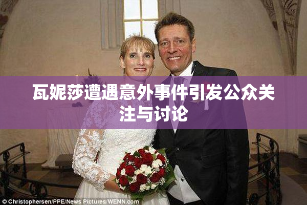 瓦妮莎遭遇意外事件引发公众关注与讨论