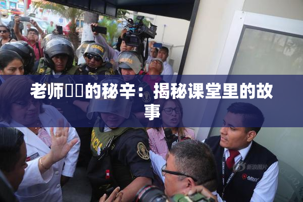 老师❌‌的秘辛：揭秘课堂里的故事