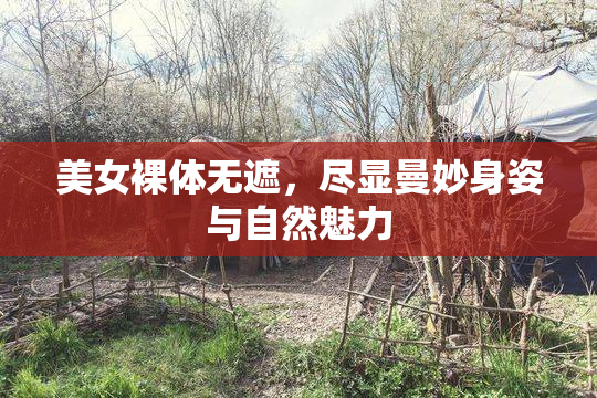 美女裸体无遮，尽显曼妙身姿与自然魅力