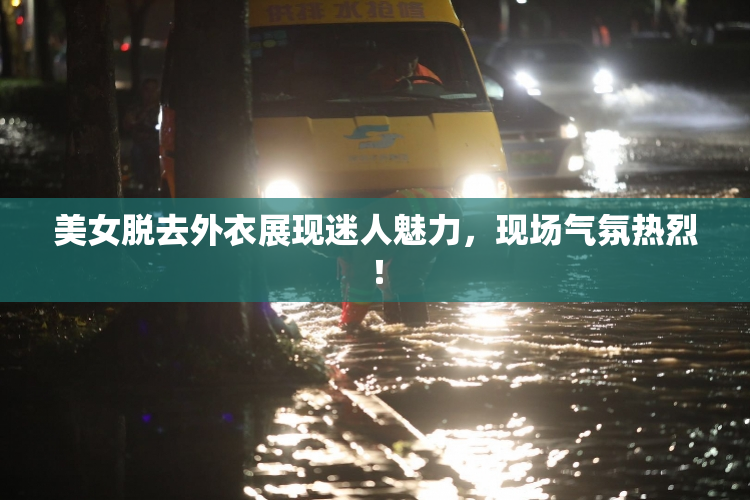美女脱去外衣展现迷人魅力，现场气氛热烈！