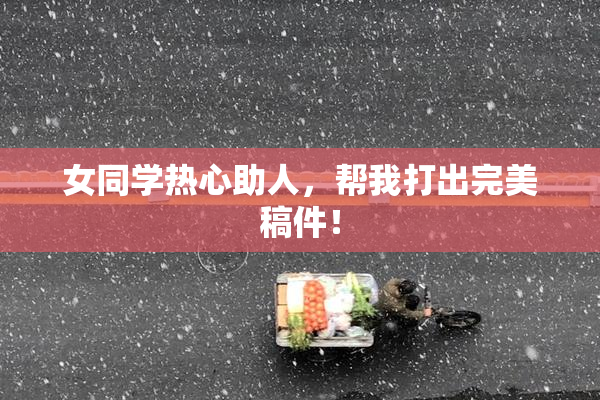 女同学热心助人，帮我打出完美稿件！