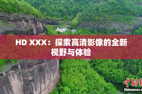 HD XXX：探索高清影像的全新视野与体验