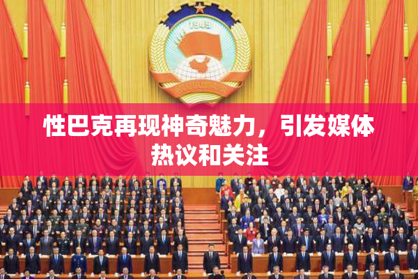 性巴克再现神奇魅力，引发媒体热议和关注