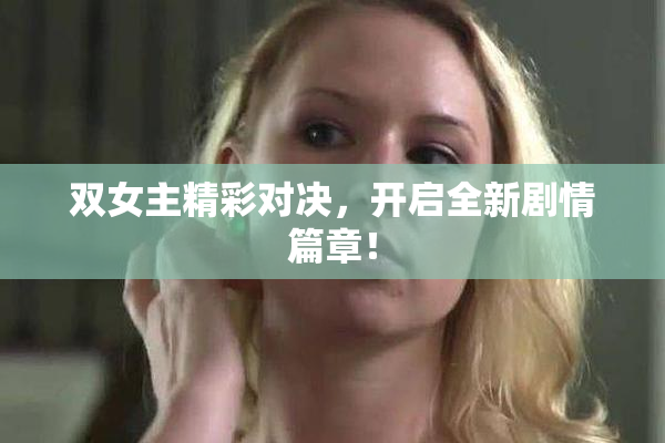 双女主精彩对决，开启全新剧情篇章！