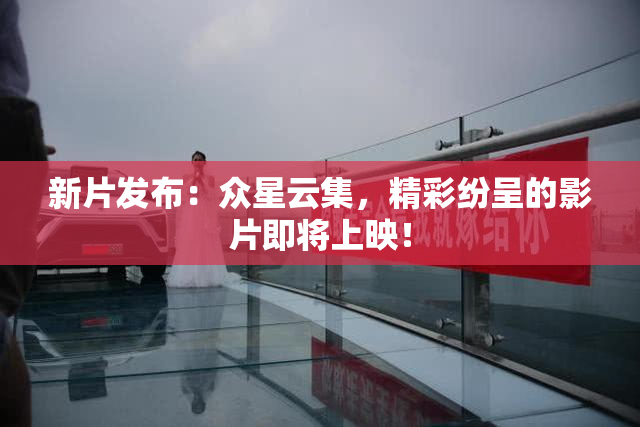 新片发布：众星云集，精彩纷呈的影片即将上映！