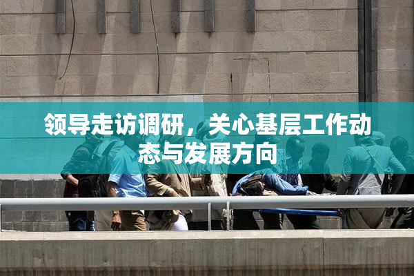 领导走访调研，关心基层工作动态与发展方向