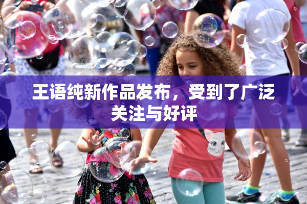 王语纯新作品发布，受到了广泛关注与好评