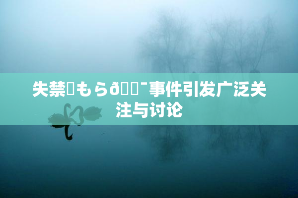失禁✿もら🔯事件引发广泛关注与讨论