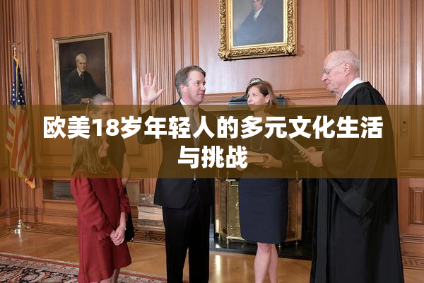 欧美18岁年轻人的多元文化生活与挑战