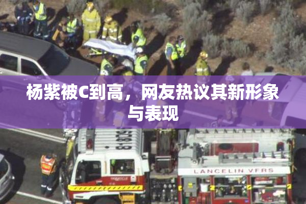 杨紫被C到高，网友热议其新形象与表现