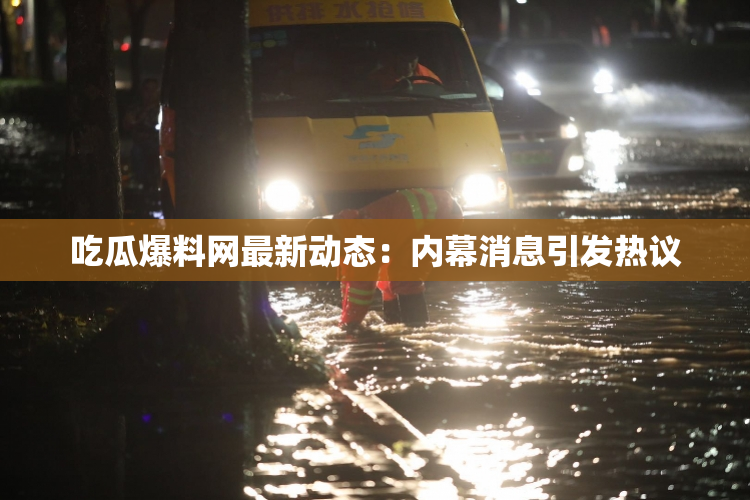 吃瓜爆料网最新动态：内幕消息引发热议