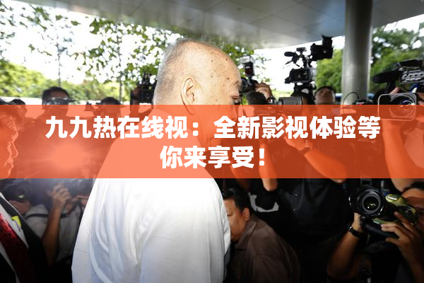 九九热在线视：全新影视体验等你来享受！