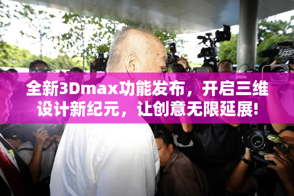 全新3Dmax功能发布，开启三维设计新纪元，让创意无限延展!