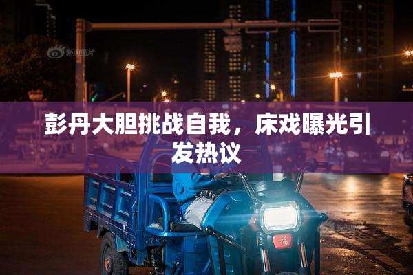 彭丹大胆挑战自我，床戏曝光引发热议