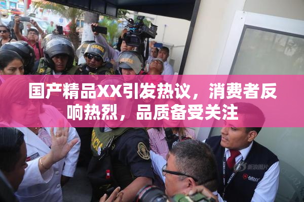 国产精品XX引发热议，消费者反响热烈，品质备受关注