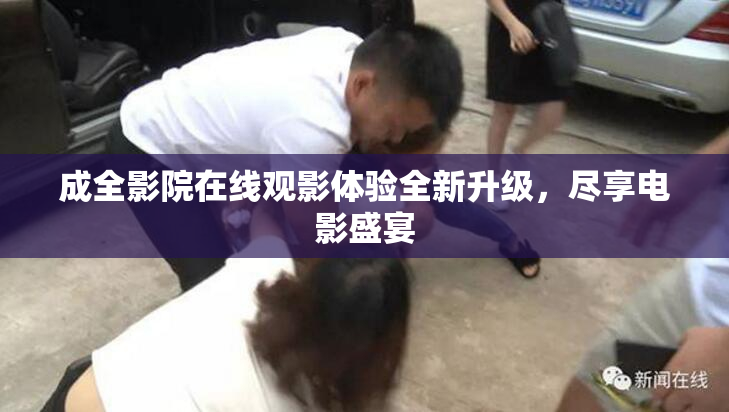 成全影院在线观影体验全新升级，尽享电影盛宴