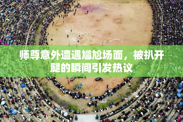 师尊意外遭遇尴尬场面，被扒开腿的瞬间引发热议