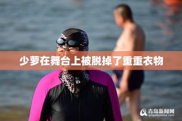 少萝在舞台上被脱掉了重重衣物
