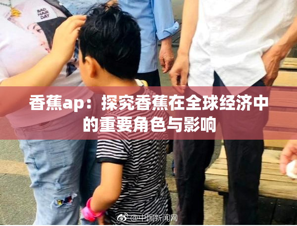 香蕉ap：探究香蕉在全球经济中的重要角色与影响