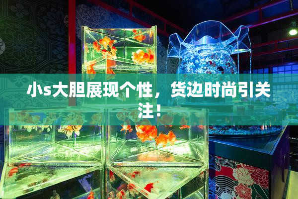 小s大胆展现个性，货边时尚引关注！