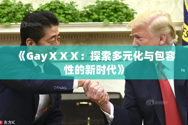 《GayⅩⅩⅩ：探索多元化与包容性的新时代》