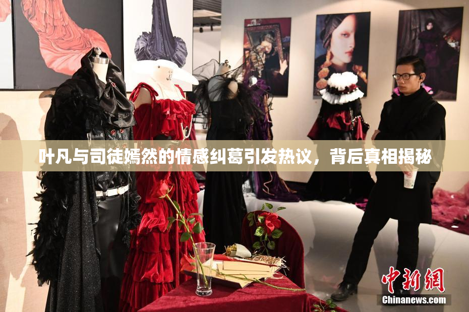 叶凡与司徒嫣然的情感纠葛引发热议，背后真相揭秘