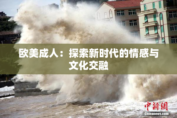 欧美成人：探索新时代的情感与文化交融