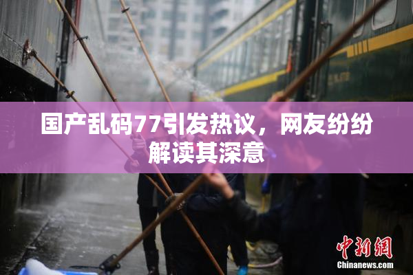 国产乱码77引发热议，网友纷纷解读其深意