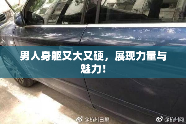 男人身躯又大又硬，展现力量与魅力！