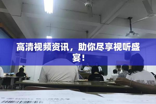 高清视频资讯，助你尽享视听盛宴！