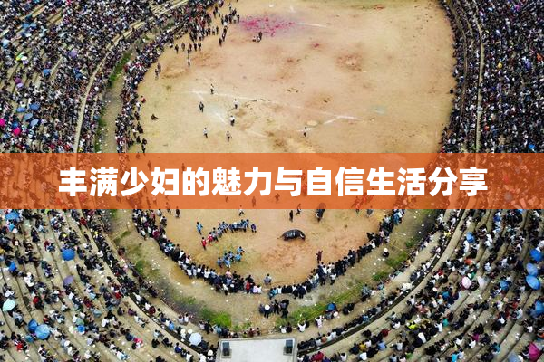 丰满少妇的魅力与自信生活分享