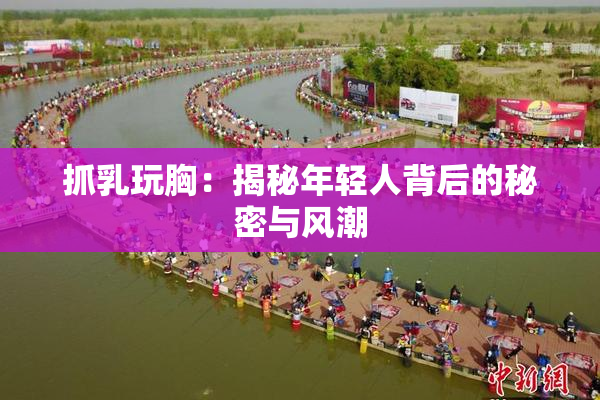 抓乳玩胸：揭秘年轻人背后的秘密与风潮