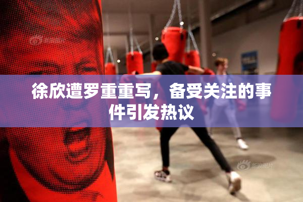 徐欣遭罗重重写，备受关注的事件引发热议