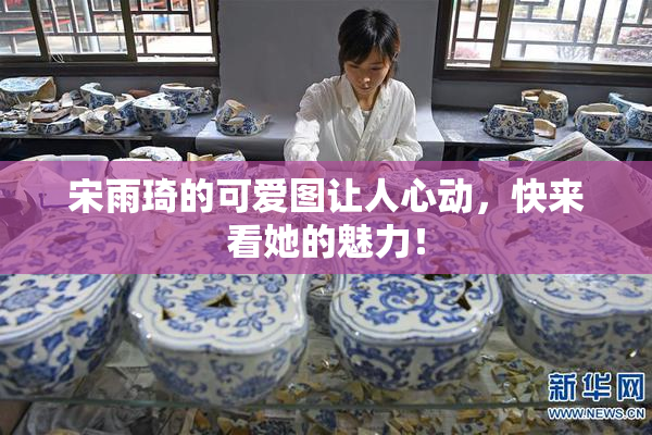 宋雨琦的可爱图让人心动，快来看她的魅力！