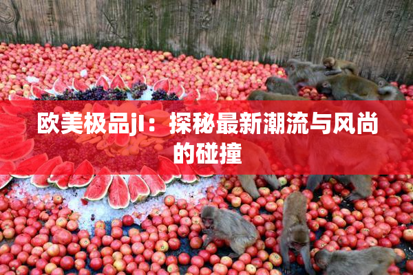欧美极品jI：探秘最新潮流与风尚的碰撞