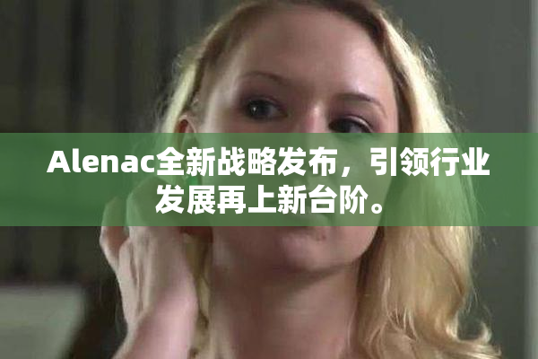 Alenac全新战略发布，引领行业发展再上新台阶。