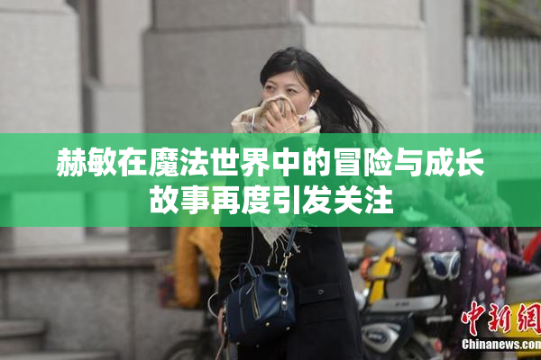赫敏在魔法世界中的冒险与成长故事再度引发关注