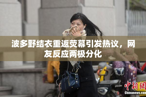 波多野结衣重返荧幕引发热议，网友反应两极分化