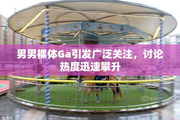 男男裸体Ga引发广泛关注，讨论热度迅速攀升