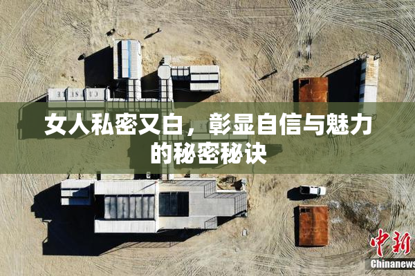 女人私密又白，彰显自信与魅力的秘密秘诀