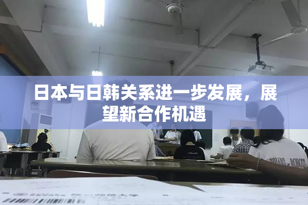 日本与日韩关系进一步发展，展望新合作机遇