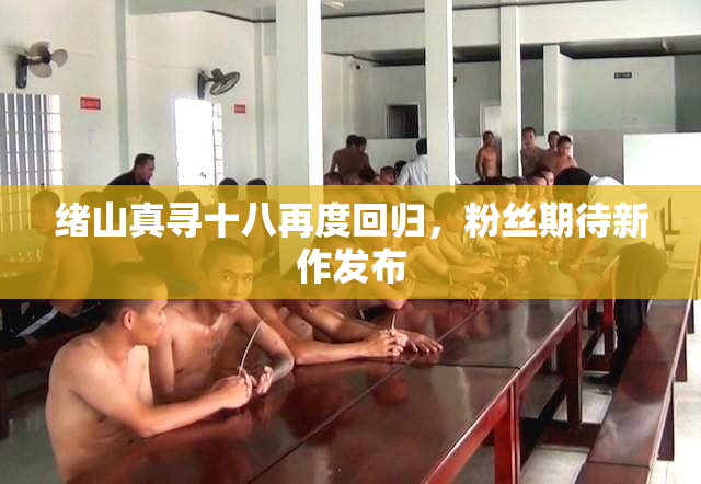 绪山真寻十八再度回归，粉丝期待新作发布