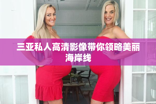 三亚私人高清影像带你领略美丽海岸线