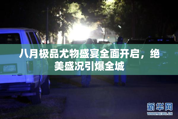八月极品尤物盛宴全面开启，绝美盛况引爆全城