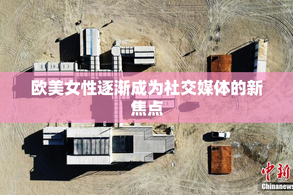 欧美女性逐渐成为社交媒体的新焦点