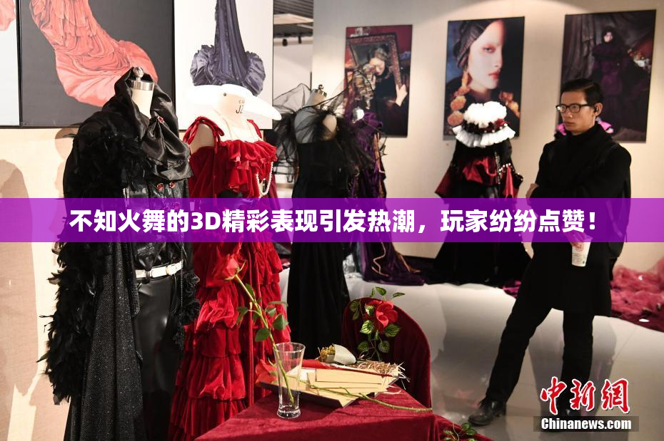 不知火舞的3D精彩表现引发热潮，玩家纷纷点赞！