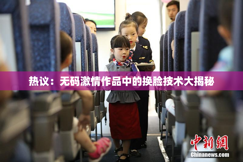 热议：无码激情作品中的换脸技术大揭秘