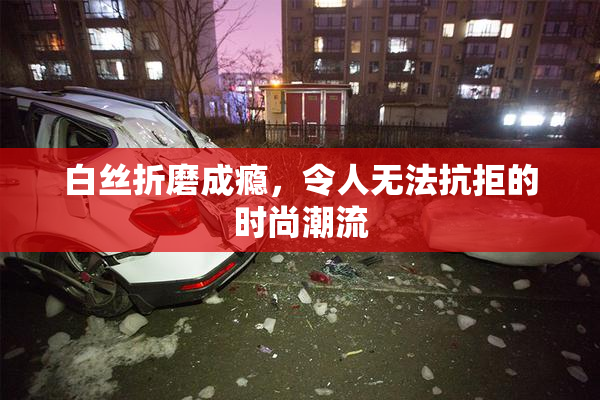 白丝折磨成瘾，令人无法抗拒的时尚潮流