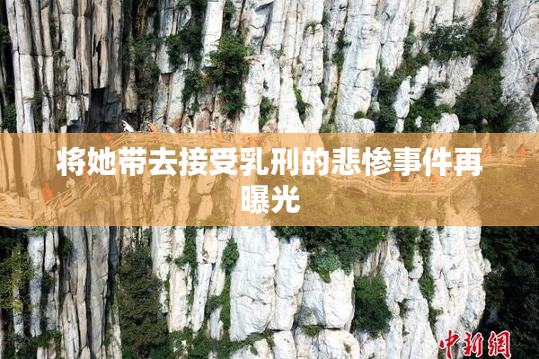 将她带去接受乳刑的悲惨事件再曝光